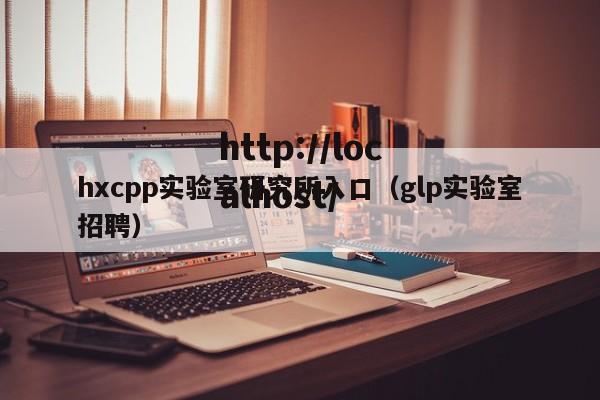 hxcpp实验室研究所入口（glp实验室招聘）