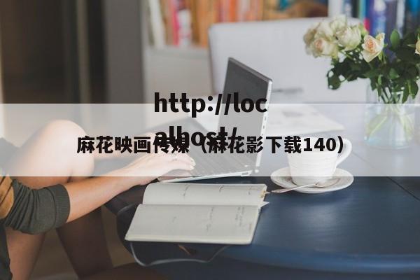 麻花映画传媒（麻花影下载140）